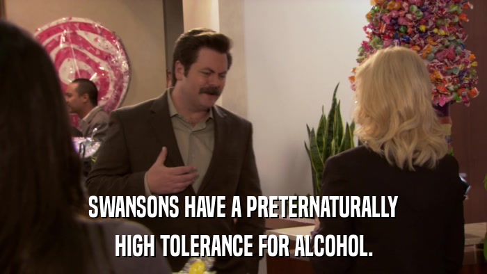 SWANSONS HAVE A PRETERNATURALLY HIGH TOLERANCE FOR ALCOHOL. 