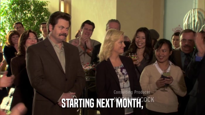 STARTING NEXT MONTH,  