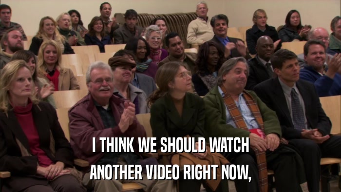 I THINK WE SHOULD WATCH ANOTHER VIDEO RIGHT NOW, 