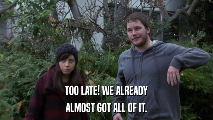 TOO LATE! WE ALREADY ALMOST GOT ALL OF IT. 