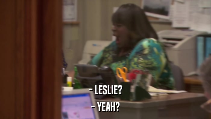 - LESLIE? - YEAH? 