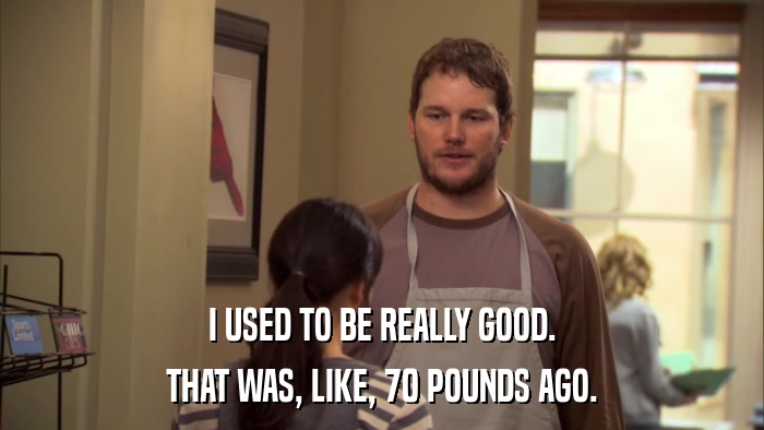 I USED TO BE REALLY GOOD. THAT WAS, LIKE, 70 POUNDS AGO. 