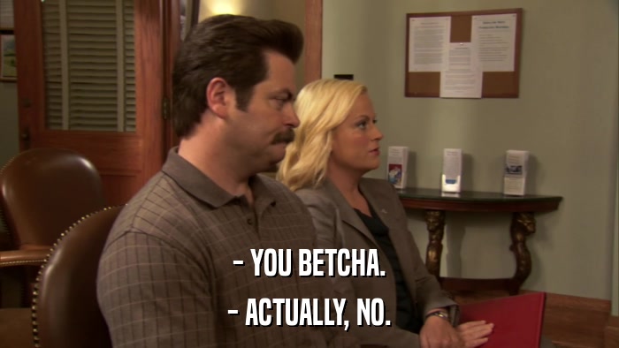 - YOU BETCHA. - ACTUALLY, NO. 