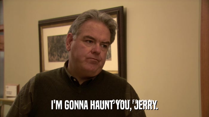 I'M GONNA HAUNT YOU, JERRY.  