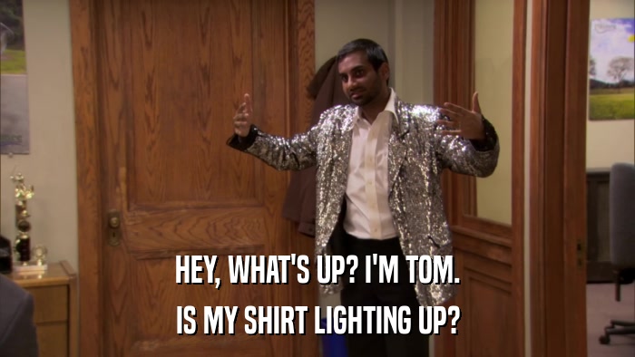 HEY, WHAT'S UP? I'M TOM. IS MY SHIRT LIGHTING UP? 