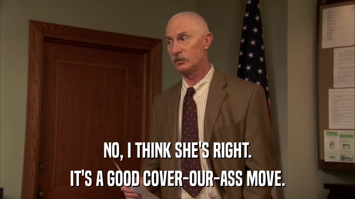 NO, I THINK SHE'S RIGHT. IT'S A GOOD COVER-OUR-ASS MOVE. 