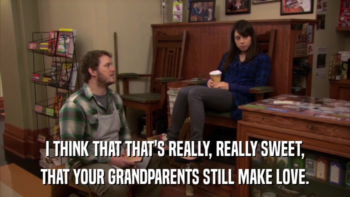 I THINK THAT THAT'S REALLY, REALLY SWEET, THAT YOUR GRANDPARENTS STILL MAKE LOVE. 