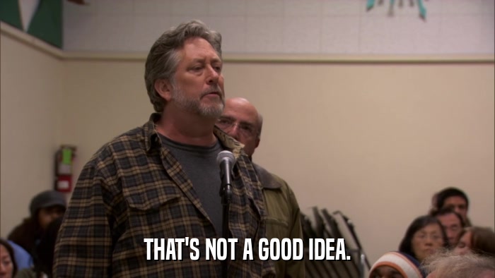 THAT'S NOT A GOOD IDEA.  