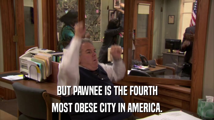 BUT PAWNEE IS THE FOURTH MOST OBESE CITY IN AMERICA. 