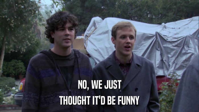NO, WE JUST THOUGHT IT'D BE FUNNY 