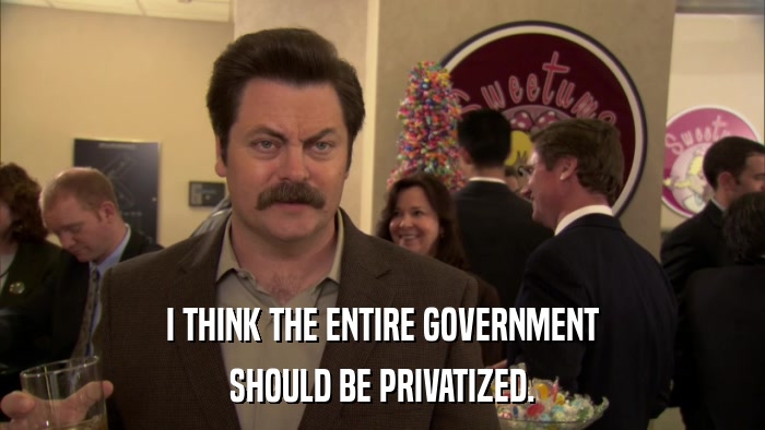 I THINK THE ENTIRE GOVERNMENT SHOULD BE PRIVATIZED. 