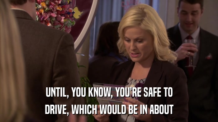 UNTIL, YOU KNOW, YOU'RE SAFE TO DRIVE, WHICH WOULD BE IN ABOUT 