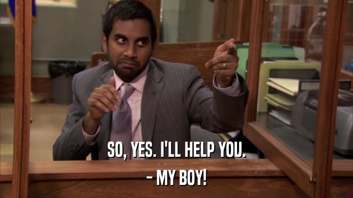 SO, YES. I'LL HELP YOU. - MY BOY! 