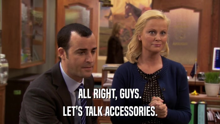 ALL RIGHT, GUYS. LET'S TALK ACCESSORIES. 