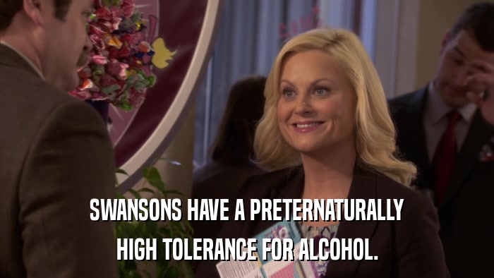 SWANSONS HAVE A PRETERNATURALLY HIGH TOLERANCE FOR ALCOHOL. 