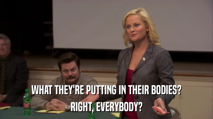 WHAT THEY'RE PUTTING IN THEIR BODIES? RIGHT, EVERYBODY? 