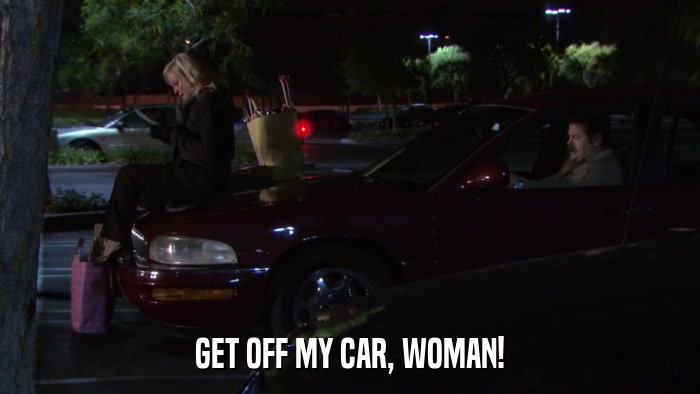 GET OFF MY CAR, WOMAN!  