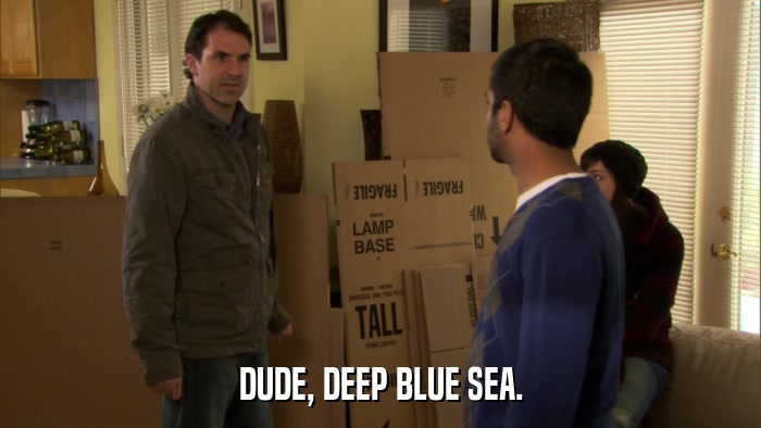 DUDE, DEEP BLUE SEA.  