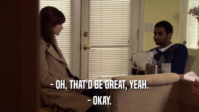 - OH, THAT'D BE GREAT, YEAH. - OKAY. 