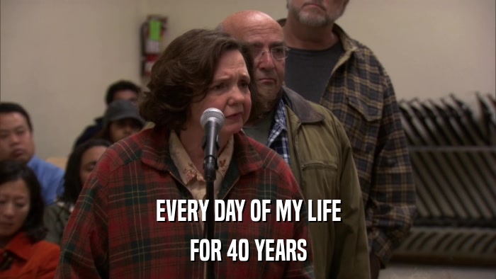 EVERY DAY OF MY LIFE FOR 40 YEARS 