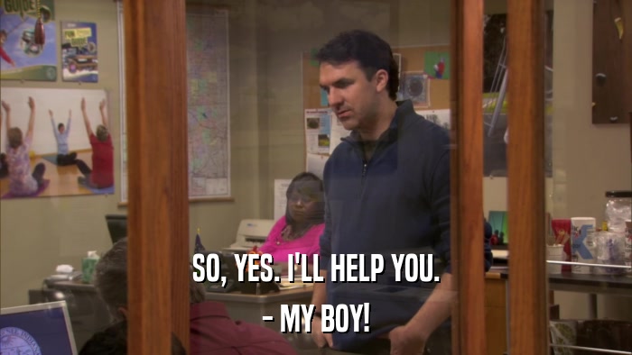 SO, YES. I'LL HELP YOU. - MY BOY! 