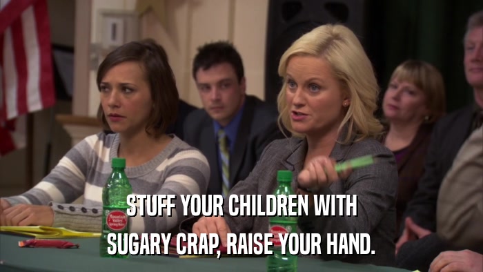 STUFF YOUR CHILDREN WITH SUGARY CRAP, RAISE YOUR HAND. 