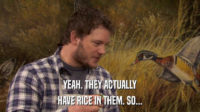 YEAH. THEY ACTUALLY HAVE RICE IN THEM. SO... 