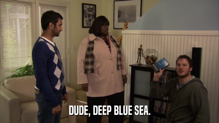DUDE, DEEP BLUE SEA.  