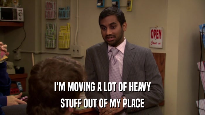 I'M MOVING A LOT OF HEAVY STUFF OUT OF MY PLACE 