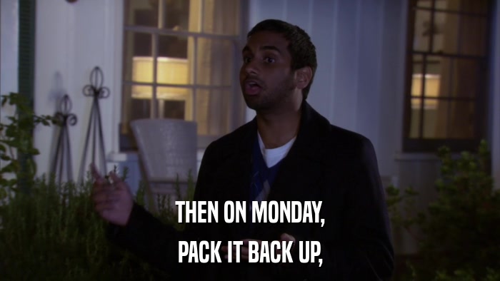 THEN ON MONDAY, PACK IT BACK UP, 