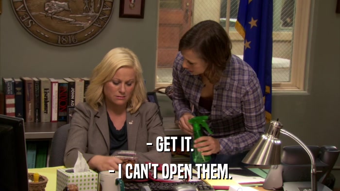 - GET IT. - I CAN'T OPEN THEM. 