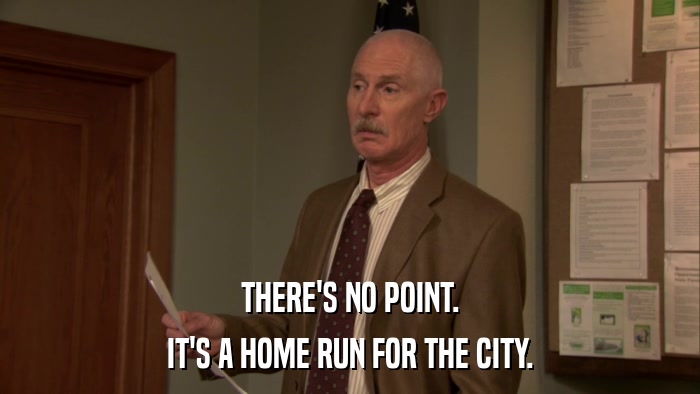THERE'S NO POINT. IT'S A HOME RUN FOR THE CITY. 