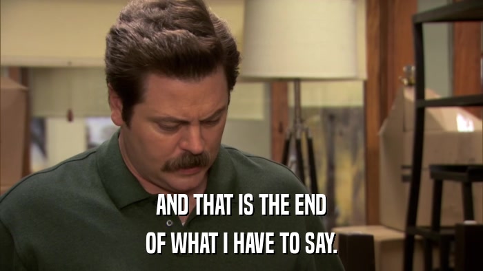 AND THAT IS THE END OF WHAT I HAVE TO SAY. 