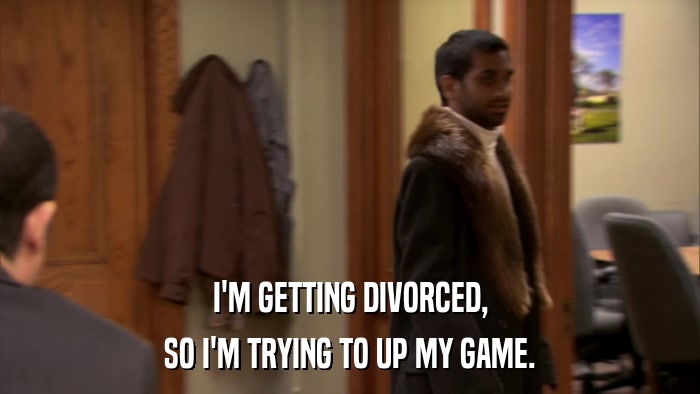I'M GETTING DIVORCED, SO I'M TRYING TO UP MY GAME. 