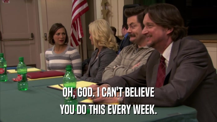 OH, GOD. I CAN'T BELIEVE YOU DO THIS EVERY WEEK. 