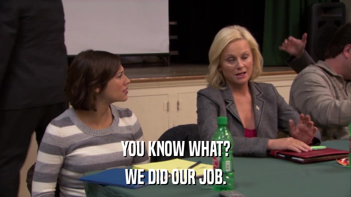 YOU KNOW WHAT? WE DID OUR JOB. 