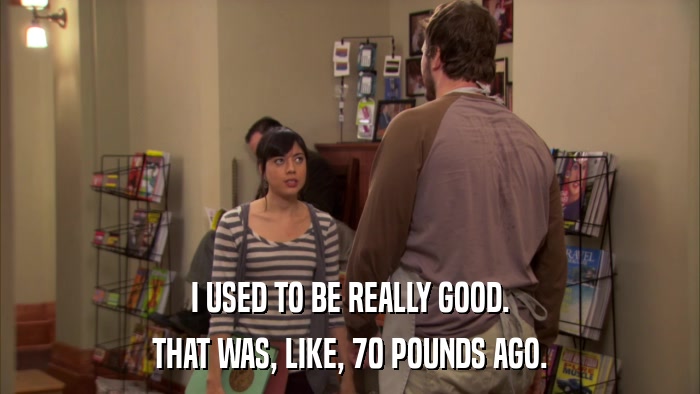 I USED TO BE REALLY GOOD. THAT WAS, LIKE, 70 POUNDS AGO. 