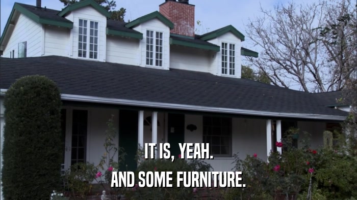 IT IS, YEAH. AND SOME FURNITURE. 