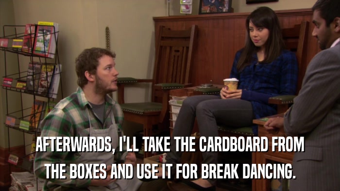 AFTERWARDS, I'LL TAKE THE CARDBOARD FROM THE BOXES AND USE IT FOR BREAK DANCING. 