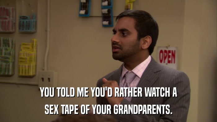 YOU TOLD ME YOU'D RATHER WATCH A SEX TAPE OF YOUR GRANDPARENTS. 