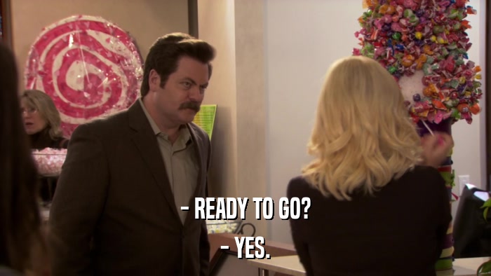 - READY TO GO? - YES. 