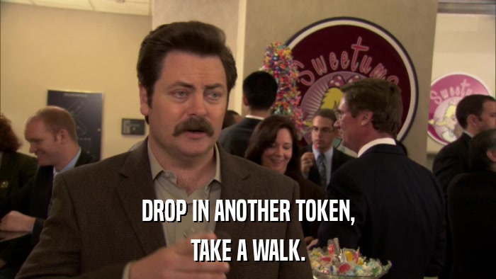 DROP IN ANOTHER TOKEN, TAKE A WALK. 