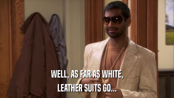 WELL, AS FAR AS WHITE, LEATHER SUITS GO... 