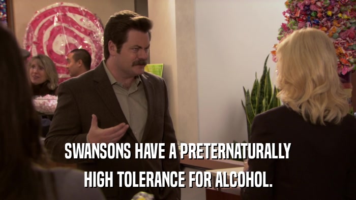 SWANSONS HAVE A PRETERNATURALLY HIGH TOLERANCE FOR ALCOHOL. 