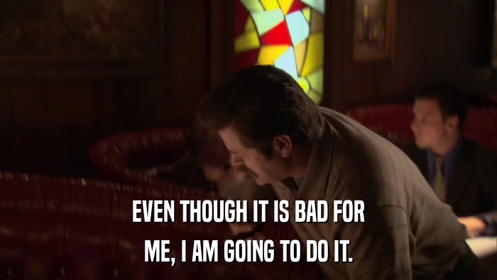 EVEN THOUGH IT IS BAD FOR ME, I AM GOING TO DO IT. 