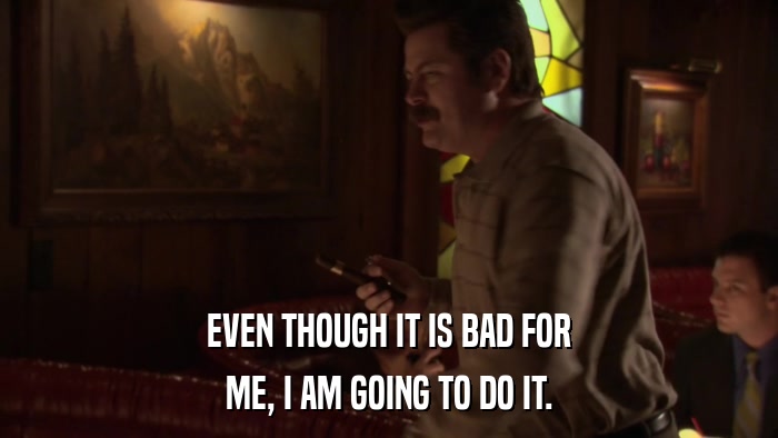 EVEN THOUGH IT IS BAD FOR ME, I AM GOING TO DO IT. 