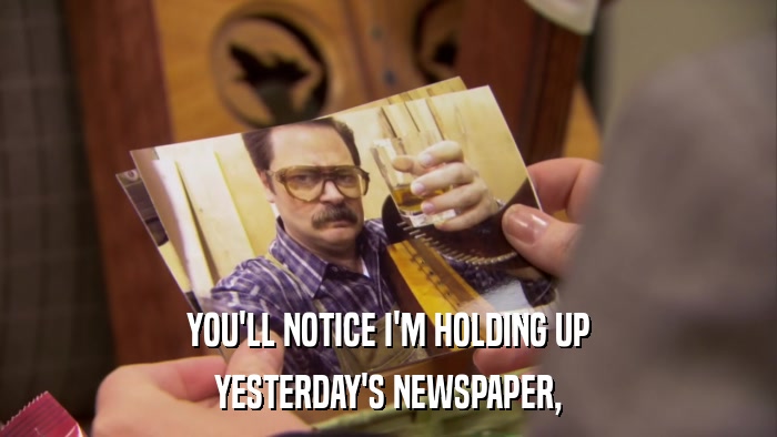 YOU'LL NOTICE I'M HOLDING UP YESTERDAY'S NEWSPAPER, 