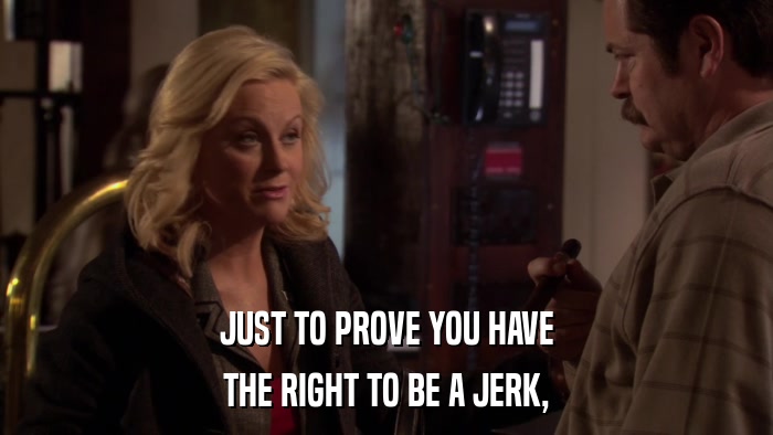 JUST TO PROVE YOU HAVE THE RIGHT TO BE A JERK, 