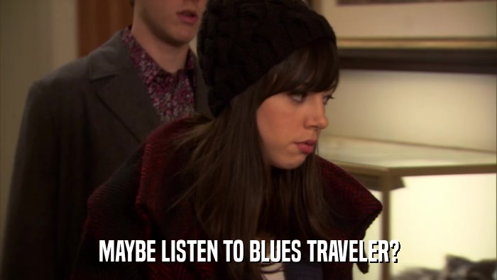 MAYBE LISTEN TO BLUES TRAVELER?  