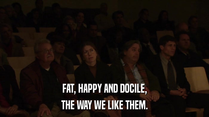 FAT, HAPPY AND DOCILE, THE WAY WE LIKE THEM. 